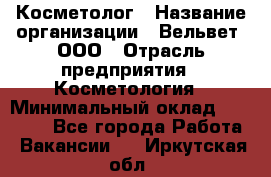 Косметолог › Название организации ­ Вельвет, ООО › Отрасль предприятия ­ Косметология › Минимальный оклад ­ 35 000 - Все города Работа » Вакансии   . Иркутская обл.